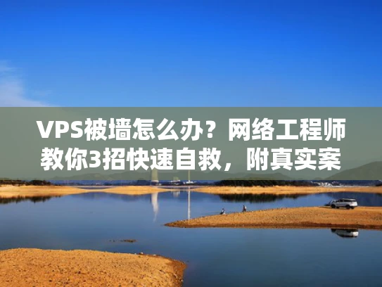 VPS被墙怎么办？网络工程师教你3招快速自救，附真实案例解析