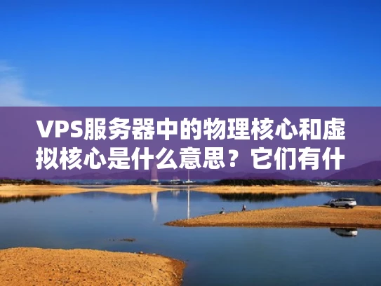 VPS服务器中的物理核心和虚拟核心是什么意思？它们有什么区别？