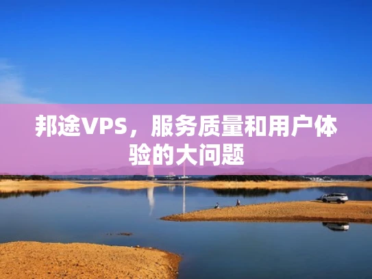 邦途VPS，服务质量和用户体验的大问题