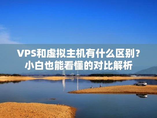 VPS和虚拟主机有什么区别？小白也能看懂的对比解析