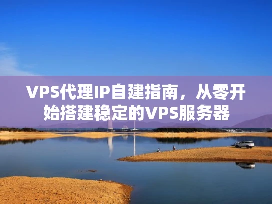 VPS代理IP自建指南，从零开始搭建稳定的VPS服务器