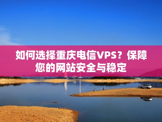 如何选择重庆电信VPS？保障您的网站安全与稳定