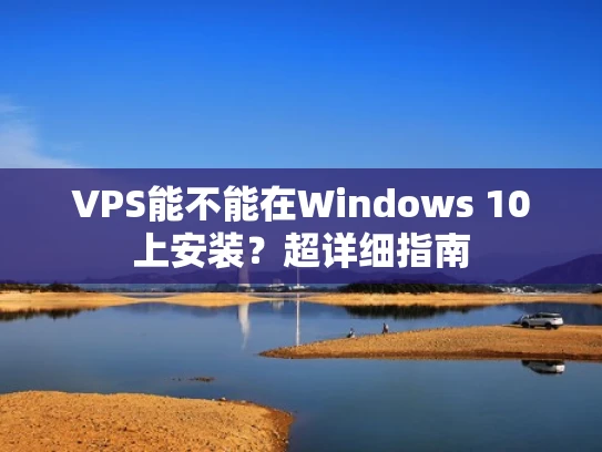 VPS能不能在Windows 10上安装？超详细指南