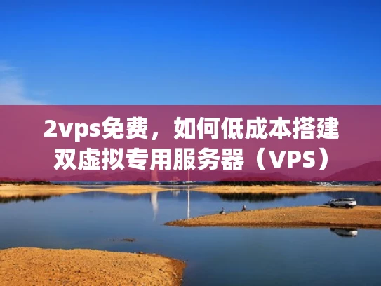2vps免费，如何低成本搭建双虚拟专用服务器（VPS）