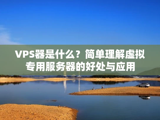 VPS器是什么？简单理解虚拟专用服务器的好处与应用