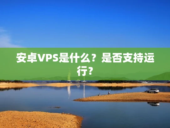 安卓VPS是什么？是否支持运行？