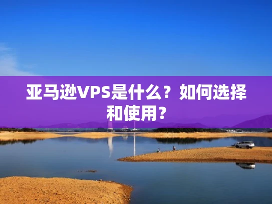 亚马逊VPS是什么？如何选择和使用？