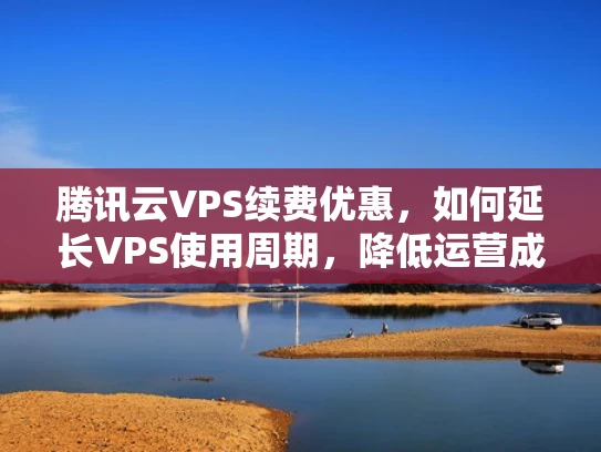 腾讯云VPS续费优惠，如何延长VPS使用周期，降低运营成本