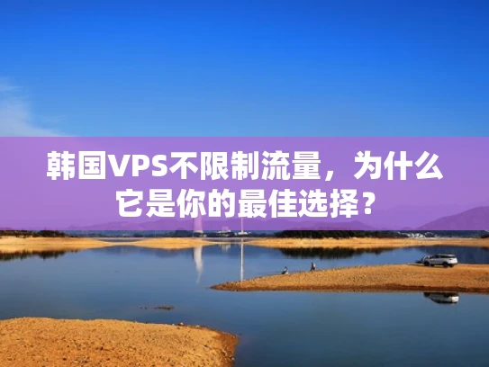 韩国VPS不限制流量，为什么它是你的最佳选择？
