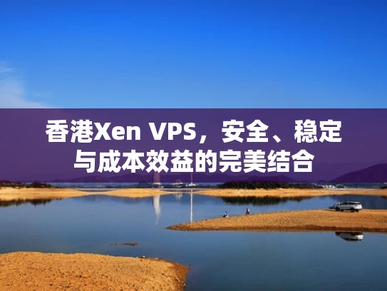 香港Xen VPS，安全、稳定与成本效益的完美结合
