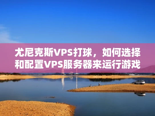 尤尼克斯VPS打球，如何选择和配置VPS服务器来运行游戏？