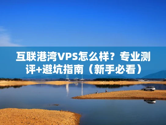 互联港湾VPS怎么样？专业测评+避坑指南（新手必看）