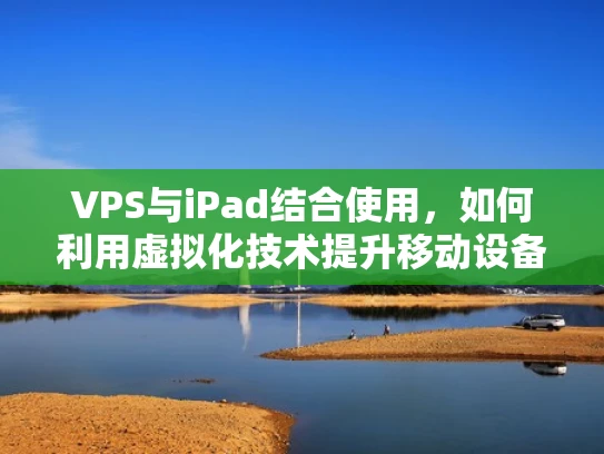 VPS与iPad结合使用，如何利用虚拟化技术提升移动设备管理效率？
