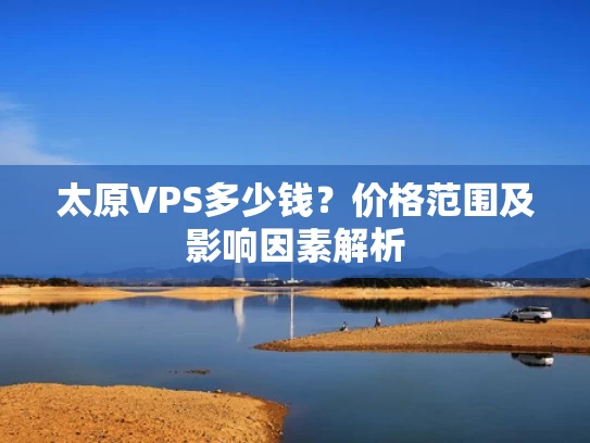 太原VPS多少钱？价格范围及影响因素解析