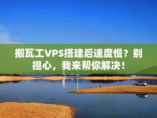 搬瓦工VPS搭建后速度慢？别担心，我来帮你解决！