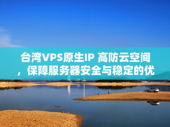 台湾VPS原生IP 高防云空间，保障服务器安全与稳定的优质选择