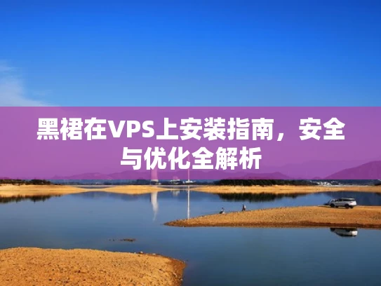黑裙在VPS上安装指南，安全与优化全解析