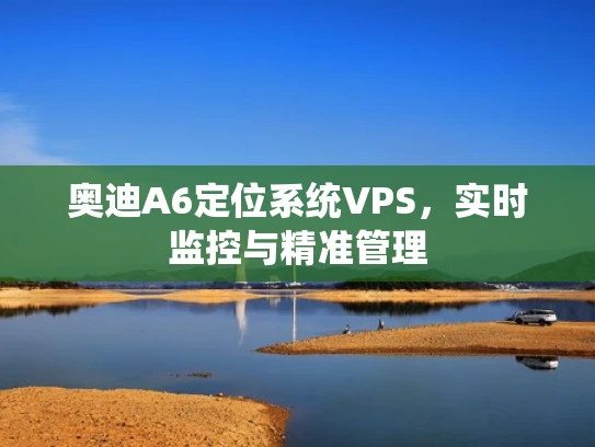 奥迪A6定位系统VPS，实时监控与精准管理