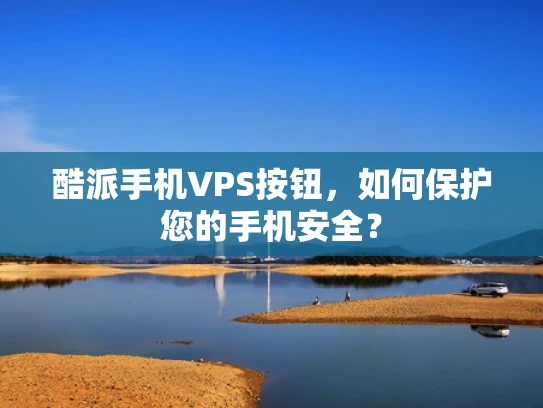 酷派手机VPS按钮，如何保护您的手机安全？