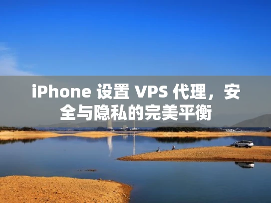 iPhone 设置 VPS 代理，安全与隐私的完美平衡