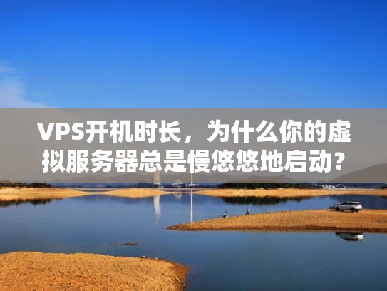 VPS开机时长，为什么你的虚拟服务器总是慢悠悠地启动？