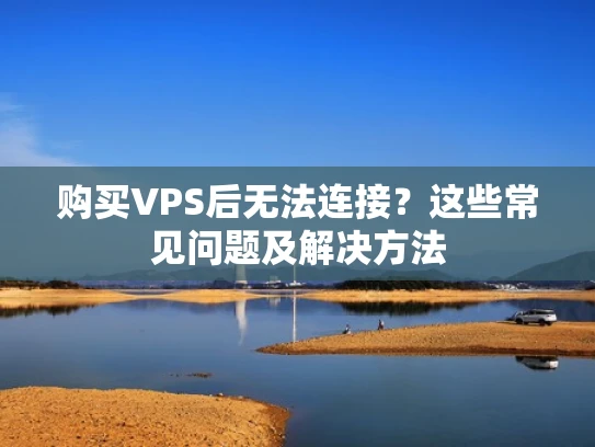 购买VPS后无法连接？这些常见问题及解决方法