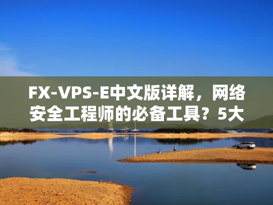 FX-VPS-E中文版详解，网络安全工程师的必备工具？5大核心功能实测