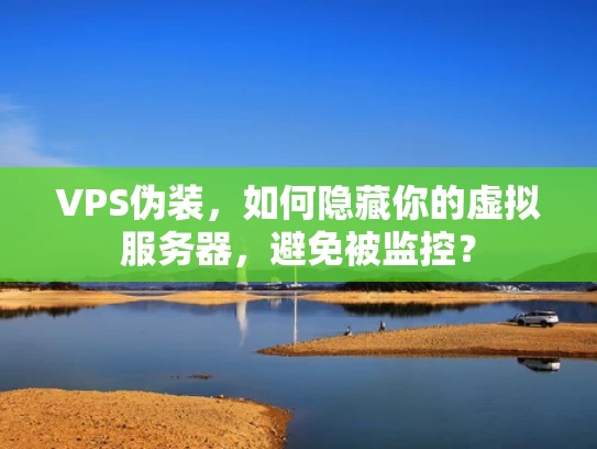 VPS伪装，如何隐藏你的虚拟服务器，避免被监控？