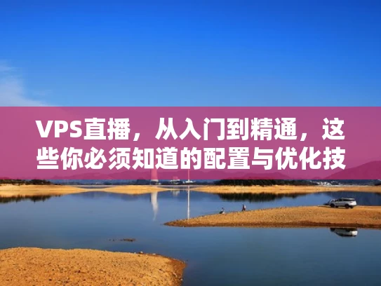 VPS直播，从入门到精通，这些你必须知道的配置与优化技巧