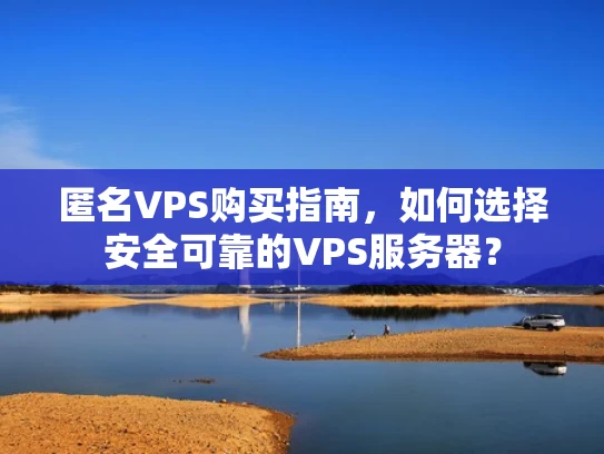 匿名VPS购买指南，如何选择安全可靠的VPS服务器？