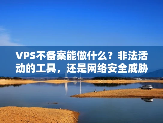 VPS不备案能做什么？非法活动的工具，还是网络安全威胁？