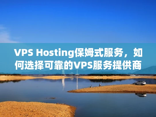 VPS Hosting保姆式服务，如何选择可靠的VPS服务提供商？