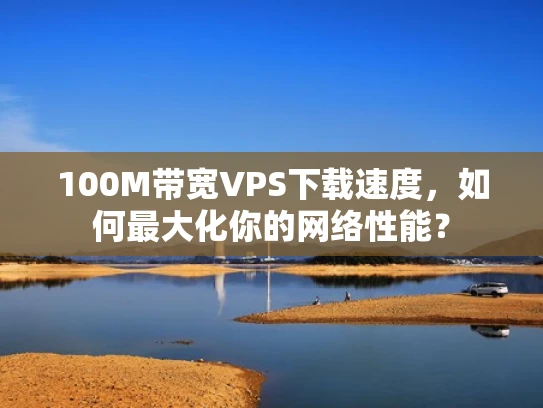 100M带宽VPS下载速度，如何最大化你的网络性能？