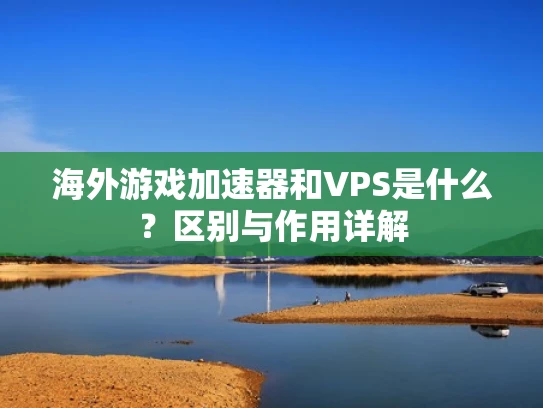 海外游戏加速器和VPS是什么？区别与作用详解