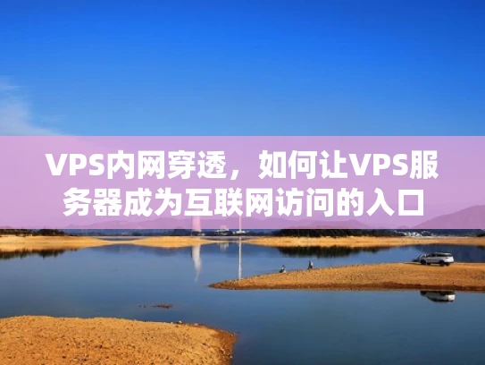 VPS内网穿透，如何让VPS服务器成为互联网访问的入口