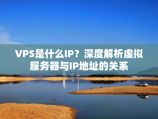 VPS是什么IP？深度解析虚拟服务器与IP地址的关系