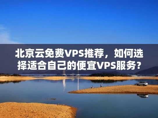 北京云免费VPS推荐，如何选择适合自己的便宜VPS服务？