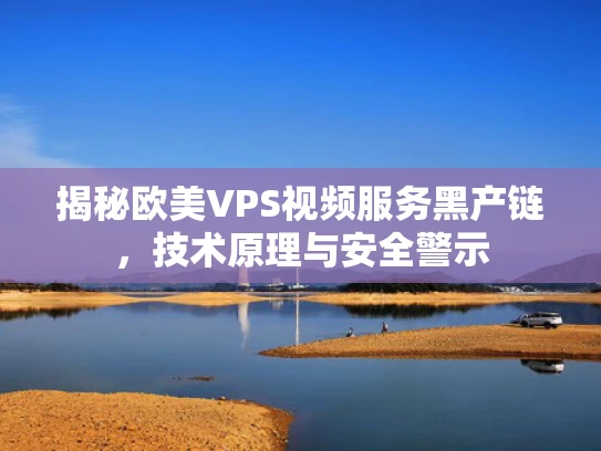 揭秘欧美VPS视频服务黑产链，技术原理与安全警示