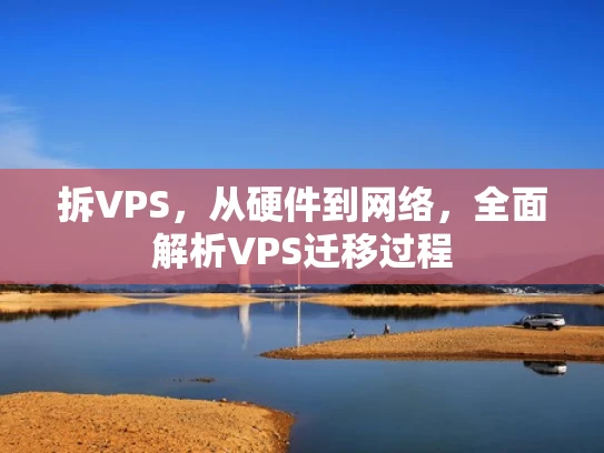 拆VPS，从硬件到网络，全面解析VPS迁移过程