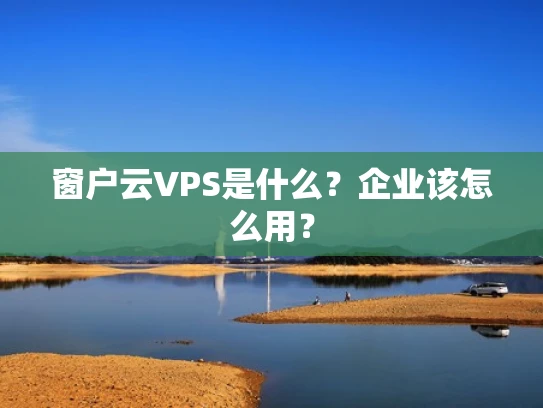 窗户云VPS是什么？企业该怎么用？