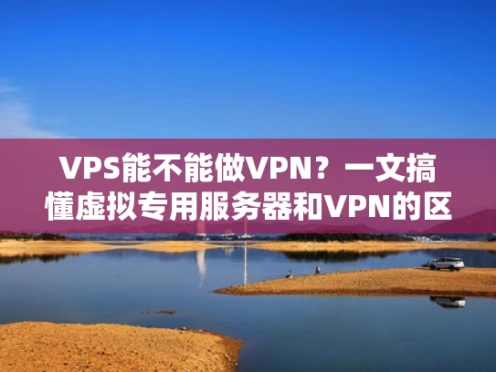 VPS能不能做VPN？一文搞懂虚拟专用服务器和VPN的区别
