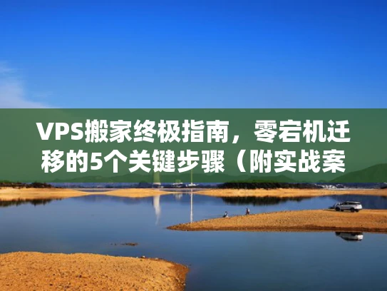 VPS搬家终极指南，零宕机迁移的5个关键步骤（附实战案例）