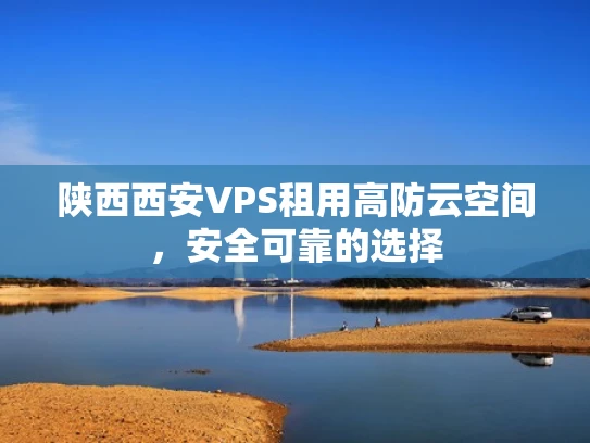 陕西西安VPS租用高防云空间，安全可靠的选择