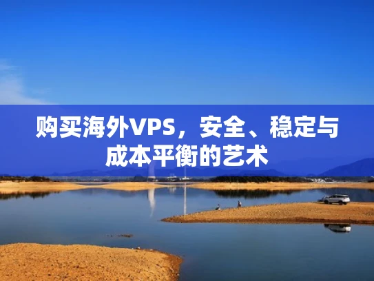 购买海外VPS，安全、稳定与成本平衡的艺术