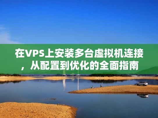 在VPS上安装多台虚拟机连接，从配置到优化的全面指南