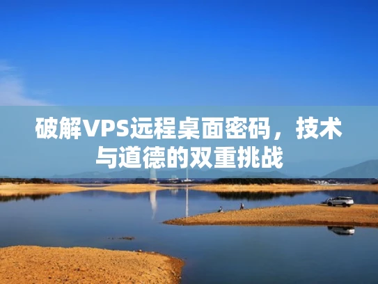 破解VPS远程桌面密码，技术与道德的双重挑战