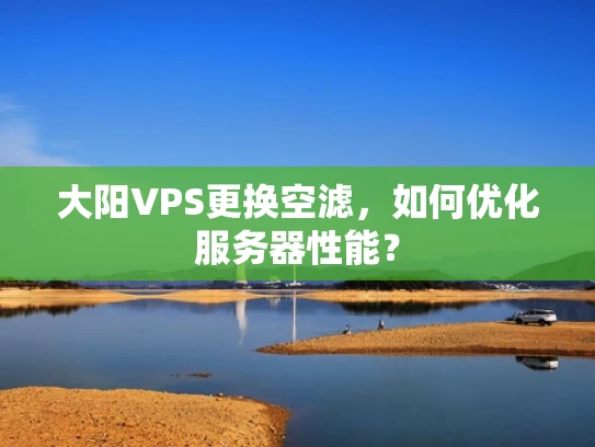 大阳VPS更换空滤，如何优化服务器性能？