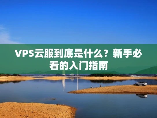VPS云服到底是什么？新手必看的入门指南