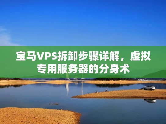 宝马VPS拆卸步骤详解，虚拟专用服务器的分身术