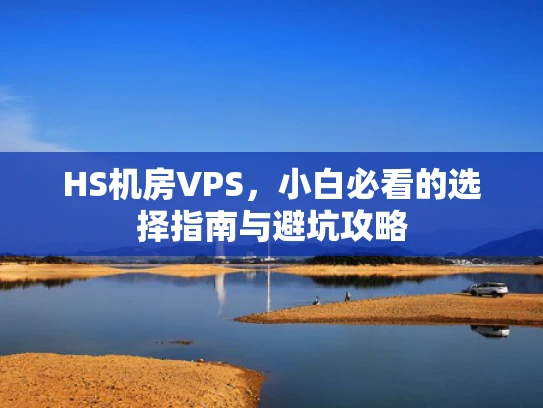 HS机房VPS，小白必看的选择指南与避坑攻略
